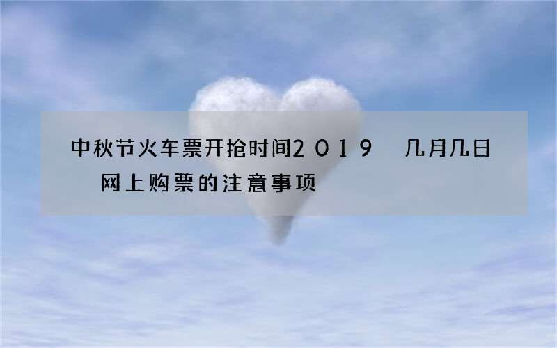 中秋节火车票开抢时间2019 几月几日 网上购票的注意事项